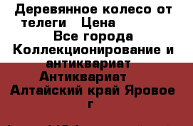 Деревянное колесо от телеги › Цена ­ 4 000 - Все города Коллекционирование и антиквариат » Антиквариат   . Алтайский край,Яровое г.